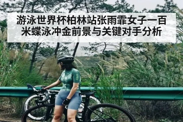 游泳世界杯柏林站张雨霏女子一百米蝶泳冲金前景与关键对手分析