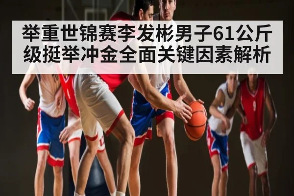 举重世锦赛李发彬男子61公斤级挺举冲金全面关键因素解析