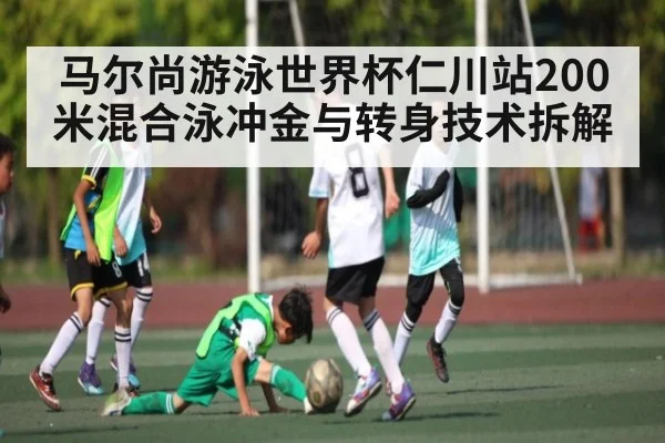 马尔尚游泳世界杯仁川站200米混合泳冲金与转身技术拆解