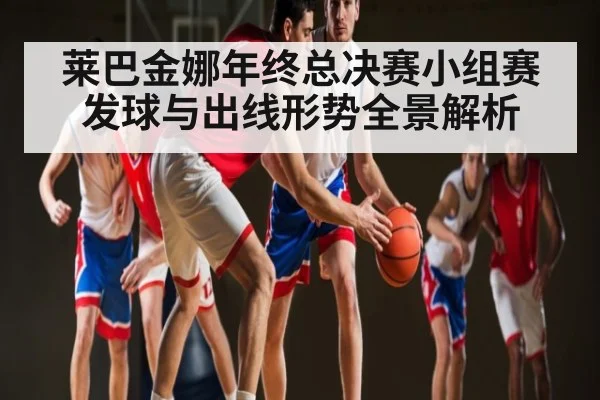 莱巴金娜年终总决赛小组赛发球与出线形势全景解析