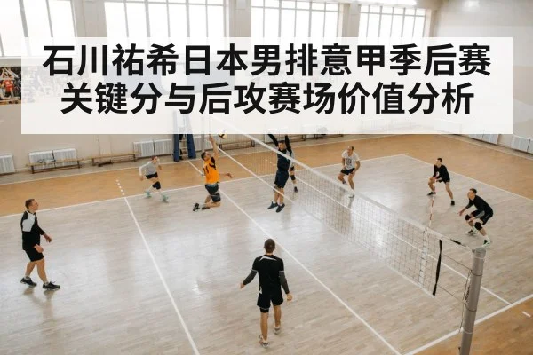 石川祐希日本男排意甲季后赛关键分与后攻赛场价值分析