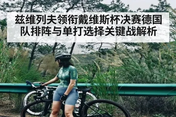 兹维列夫领衔戴维斯杯决赛德国队排阵与单打选择关键战解析